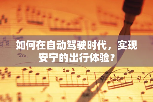 如何在自动驾驶时代，实现安宁的出行体验？