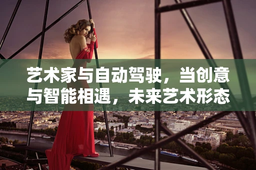 艺术家与自动驾驶，当创意与智能相遇，未来艺术形态的无限可能？