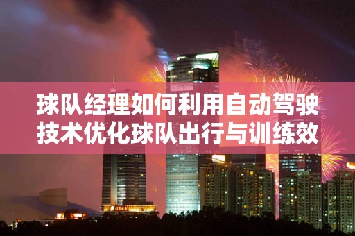 球队经理如何利用自动驾驶技术优化球队出行与训练效率？