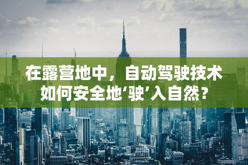 在露营地中，自动驾驶技术如何安全地‘驶’入自然？