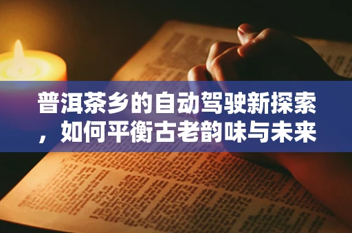 普洱茶乡的自动驾驶新探索，如何平衡古老韵味与未来科技？