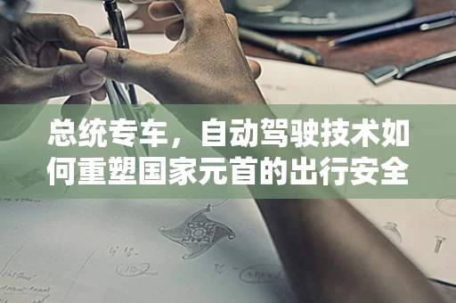 总统专车，自动驾驶技术如何重塑国家元首的出行安全？