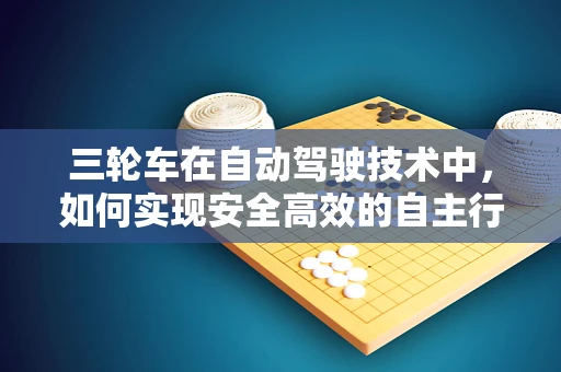 三轮车在自动驾驶技术中，如何实现安全高效的自主行驶？