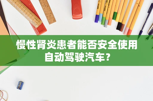 慢性肾炎患者能否安全使用自动驾驶汽车？