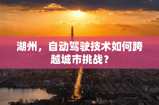 湖州，自动驾驶技术如何跨越城市挑战？