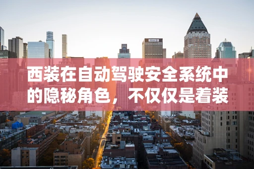 西装在自动驾驶安全系统中的隐秘角色，不仅仅是着装那么简单？