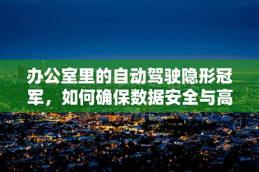 办公室里的自动驾驶隐形冠军，如何确保数据安全与高效协作？