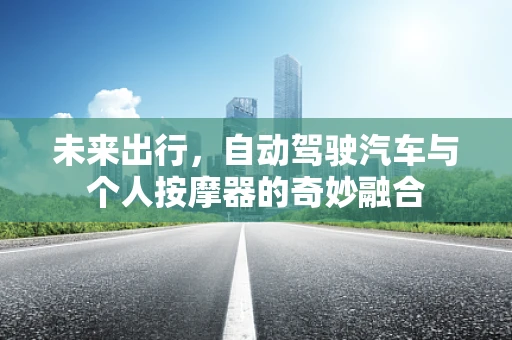未来出行，自动驾驶汽车与个人按摩器的奇妙融合