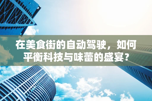 在美食街的自动驾驶，如何平衡科技与味蕾的盛宴？