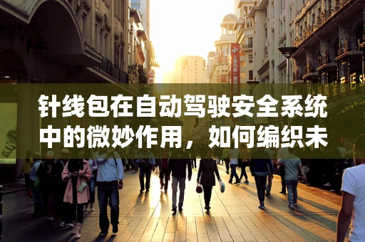 针线包在自动驾驶安全系统中的微妙作用，如何编织未来出行的‘安全网’？