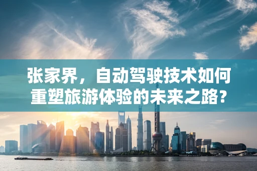 张家界，自动驾驶技术如何重塑旅游体验的未来之路？