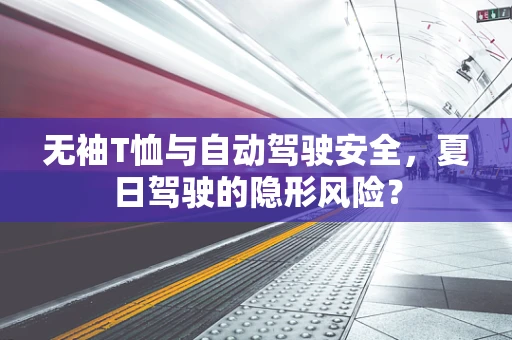 无袖T恤与自动驾驶安全，夏日驾驶的隐形风险？