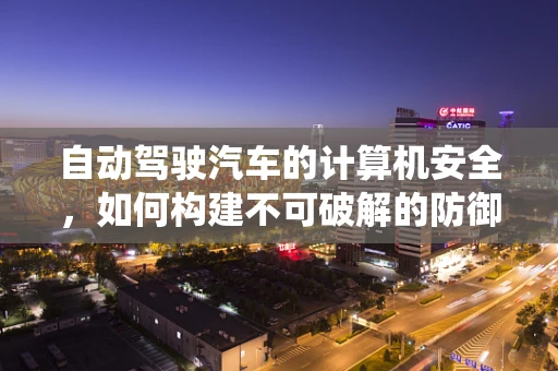 自动驾驶汽车的计算机安全，如何构建不可破解的防御系统？