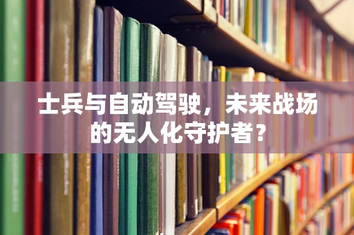 士兵与自动驾驶，未来战场的无人化守护者？