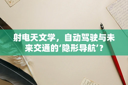 射电天文学，自动驾驶与未来交通的‘隐形导航’？