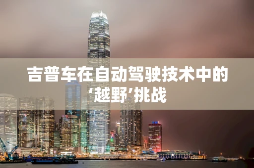 吉普车在自动驾驶技术中的‘越野’挑战