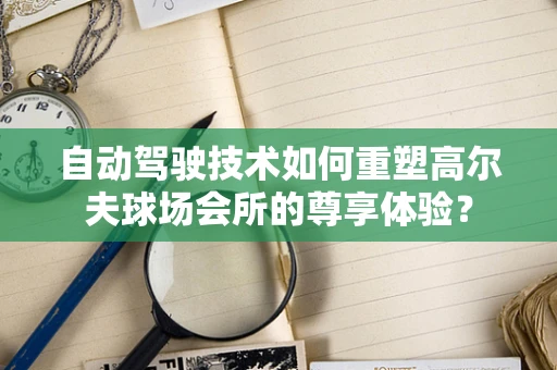 自动驾驶技术如何重塑高尔夫球场会所的尊享体验？