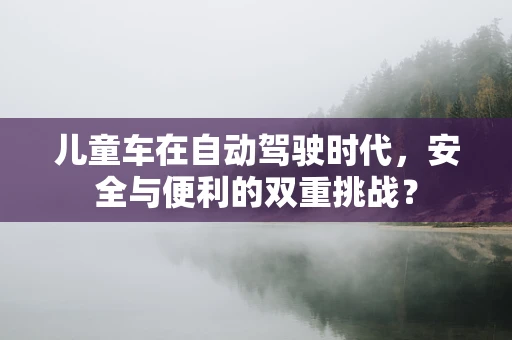 儿童车在自动驾驶时代，安全与便利的双重挑战？