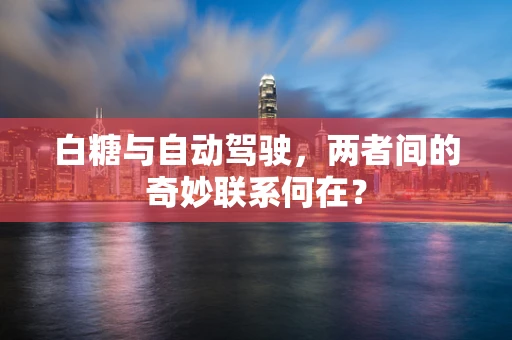 白糖与自动驾驶，两者间的奇妙联系何在？