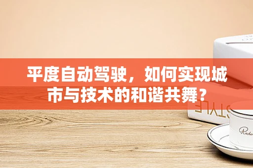 平度自动驾驶，如何实现城市与技术的和谐共舞？
