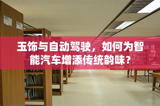 玉饰与自动驾驶，如何为智能汽车增添传统韵味？
