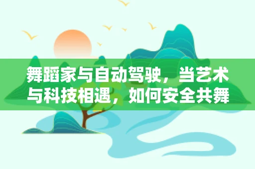 舞蹈家与自动驾驶，当艺术与科技相遇，如何安全共舞？