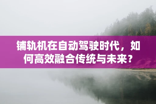 铺轨机在自动驾驶时代，如何高效融合传统与未来？