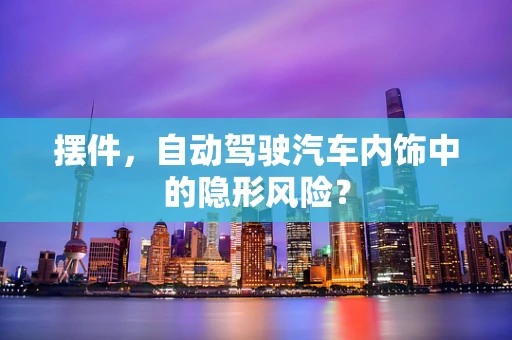 摆件，自动驾驶汽车内饰中的隐形风险？