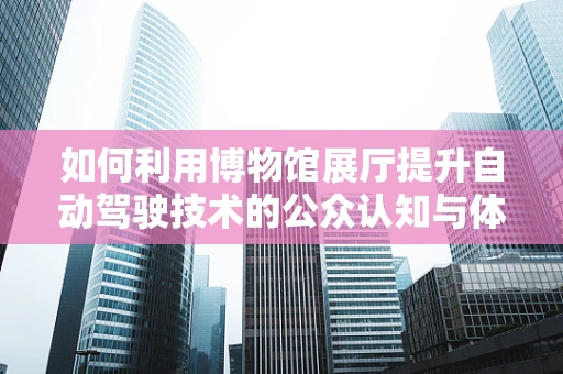 如何利用博物馆展厅提升自动驾驶技术的公众认知与体验？