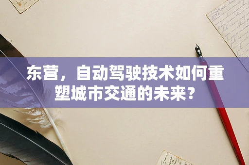 东营，自动驾驶技术如何重塑城市交通的未来？