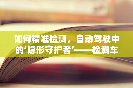 如何精准检测，自动驾驶中的‘隐形守护者’——检测车