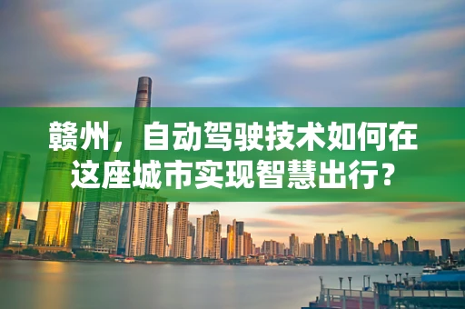 赣州，自动驾驶技术如何在这座城市实现智慧出行？