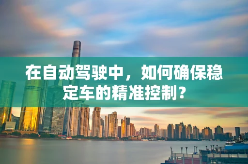 在自动驾驶中，如何确保稳定车的精准控制？