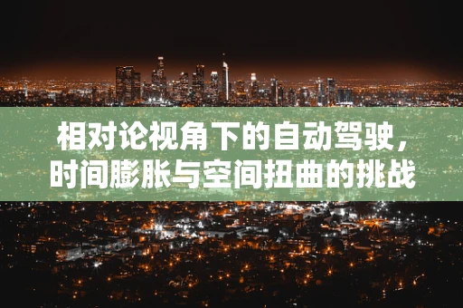 相对论视角下的自动驾驶，时间膨胀与空间扭曲的挑战