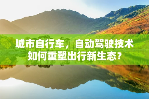 城市自行车，自动驾驶技术如何重塑出行新生态？