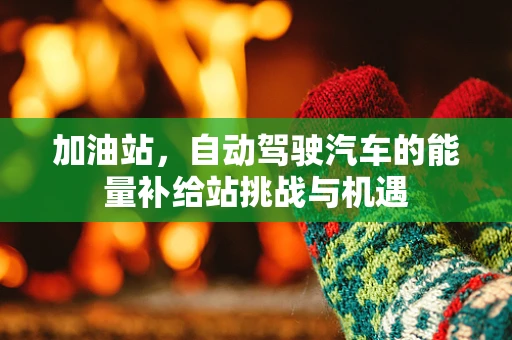 加油站，自动驾驶汽车的能量补给站挑战与机遇