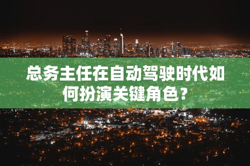 总务主任在自动驾驶时代如何扮演关键角色？