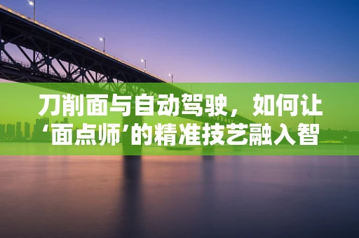 刀削面与自动驾驶，如何让‘面点师’的精准技艺融入智能驾驶的‘算法厨房’？