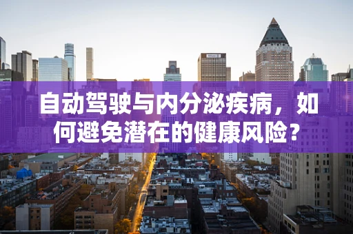 自动驾驶与内分泌疾病，如何避免潜在的健康风险？