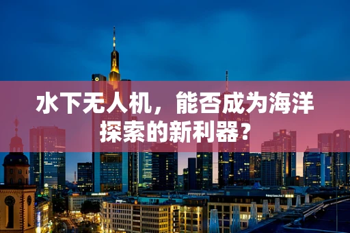 水下无人机，能否成为海洋探索的新利器？