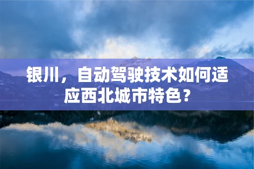银川，自动驾驶技术如何适应西北城市特色？