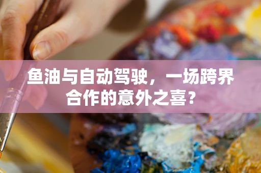 鱼油与自动驾驶，一场跨界合作的意外之喜？
