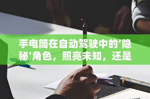 手电筒在自动驾驶中的‘隐秘’角色，照亮未知，还是引导安全？