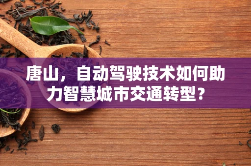 唐山，自动驾驶技术如何助力智慧城市交通转型？
