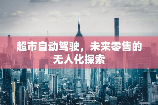 超市自动驾驶，未来零售的无人化探索