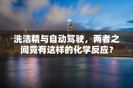 洗洁精与自动驾驶，两者之间竟有这样的化学反应？