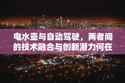 电水壶与自动驾驶，两者间的技术融合与创新潜力何在？