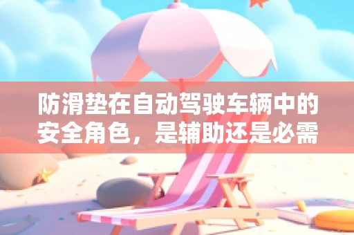防滑垫在自动驾驶车辆中的安全角色，是辅助还是必需？