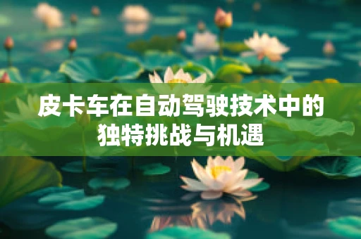皮卡车在自动驾驶技术中的独特挑战与机遇