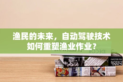 渔民的未来，自动驾驶技术如何重塑渔业作业？